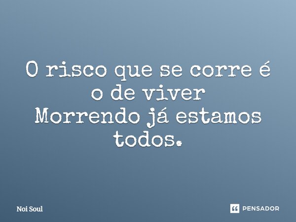 ⁠O risco que se corre é o de viver Morrendo já estamos todos.... Frase de Noi Soul.
