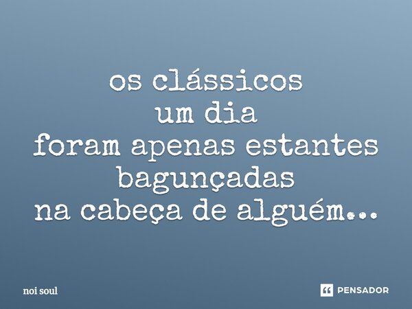 ⁠os clássicos um dia foram apenas estantes bagunçadas na cabeça de alguém…... Frase de Noi Soul.