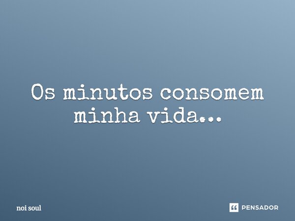 ⁠Os minutos consomem minha vida…... Frase de Noi Soul.