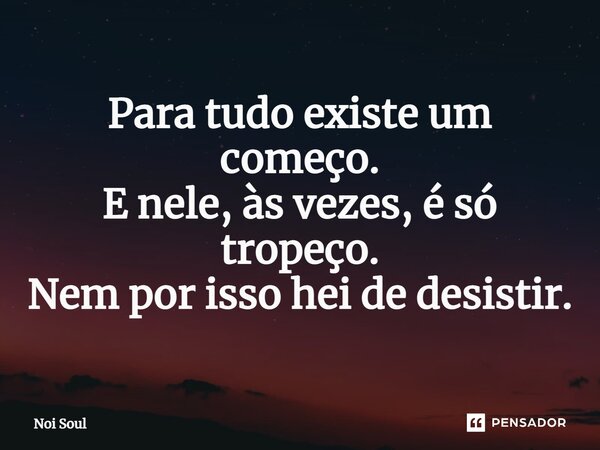 ⁠Para tudo existe um começo. E nele, às vezes, é só tropeço. Nem por isso hei de desistir.... Frase de Noi Soul.