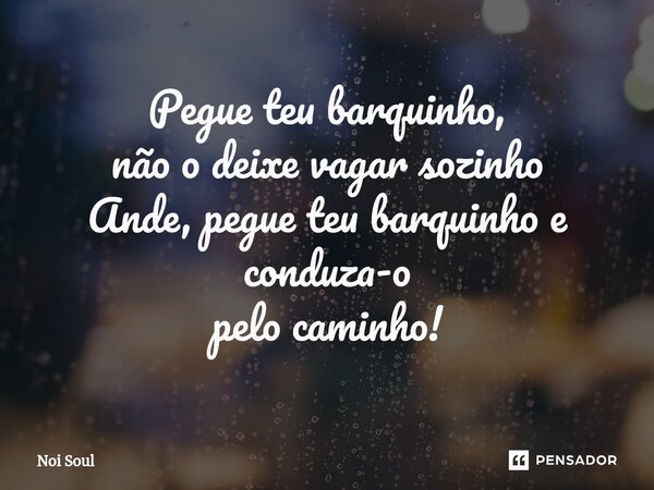 ⁠Pegue teu barquinho, não o deixe vagar sozinho Ande, pegue teu barquinho e conduza-o pelo caminho!... Frase de Noi Soul.