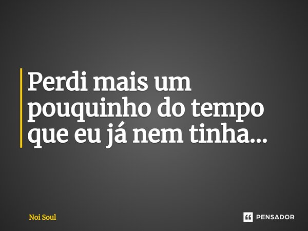 ⁠Perdi mais um pouquinho do tempo que eu já nem tinha...... Frase de Noi Soul.