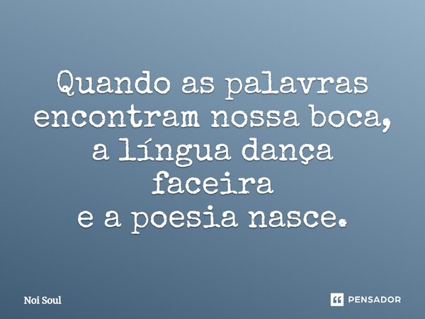⁠Quando as palavras encontram nossa boca, a língua dança faceira e a poesia nasce.... Frase de Noi Soul.