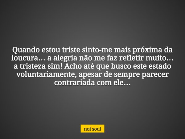 Quando estou triste sinto-me mais próxima da loucura… a alegria não me faz refletir muito… a tristeza sim! Acho até que busco este estado voluntariamente, apesa... Frase de noi soul.