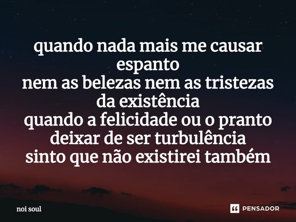 ⁠quando nada mais me causar espanto nem as belezas nem as tristezas da existência quando a felicidade ou o pranto deixar de ser turbulência sinto que não existi... Frase de Noi Soul.