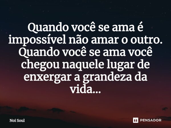⁠Quando você se ama é impossível não amar o outro. Quando você se ama você chegou naquele lugar de enxergar a grandeza da vida…... Frase de Noi Soul.
