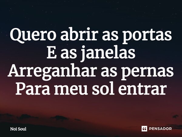 ⁠Quero abrir as portas E as janelas Arreganhar as pernas Para meu sol entrar... Frase de Noi Soul.