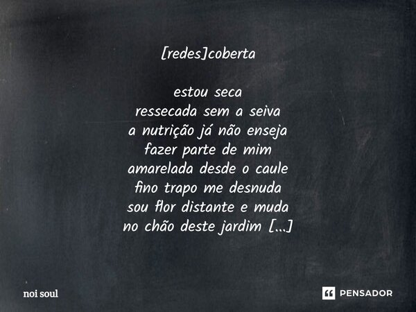 ⁠[redes]coberta estou seca ressecada sem a seiva a nutrição já não enseja fazer parte de mim amarelada desde o caule fino trapo me desnuda sou flor distante e m... Frase de Noi Soul.