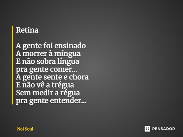 ⁠Retina A gente foi ensinado A morrer à míngua E não sobra língua pra gente comer… A gente sente e chora E não vê a trégua Sem medir a régua pra gente entender…... Frase de Noi Soul.