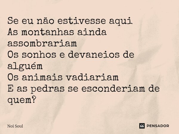 ⁠Se eu não estivesse aqui As montanhas ainda assombrariam Os sonhos e devaneios de alguém Os animais vadiariam E as pedras se esconderiam de quem?... Frase de Noi Soul.