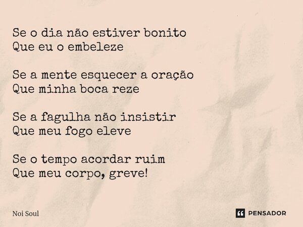 ⁠Se o dia não estiver bonito Que eu o embeleze Se a mente esquecer a oração Que minha boca reze Se a fagulha não insistir Que meu fogo eleve Se o tempo acordar ... Frase de Noi Soul.