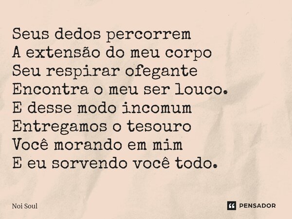 ⁠Seus dedos percorrem A extensão do meu corpo Seu respirar ofegante Encontra o meu ser louco. E desse modo incomum Entregamos o tesouro Você morando em mim E eu... Frase de Noi Soul.