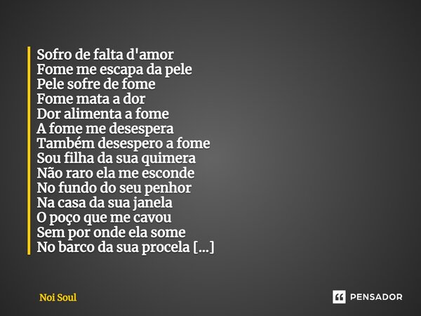 Sofro de falta d'amor Fome me escapa da pele Pele sofre de fome Fome mata a dor Dor alimenta a fome A fome me desespera Também desespero a fome Sou filha da su... Frase de Noi Soul.