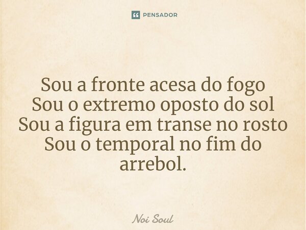 ⁠Sou a fronte acesa do fogo Sou o extremo oposto do sol Sou a figura em transe no rosto Sou o temporal no fim do arrebol.... Frase de Noi Soul.