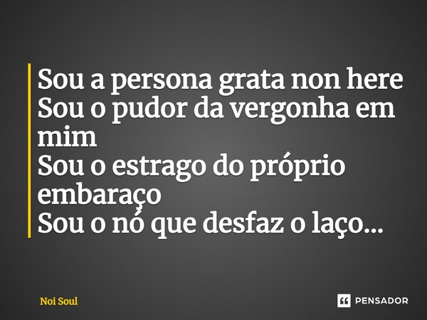⁠Sou a persona grata non here Sou o pudor da vergonha em mim Sou o estrago do próprio embaraço Sou o nó que desfaz o laço...... Frase de Noi Soul.