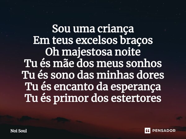 ⁠Sou uma criança Em teus excelsos braços Oh majestosa noite Tu és mãe dos meus sonhos Tu és sono das minhas dores Tu és encanto da esperança Tu és primor dos es... Frase de Noi Soul.