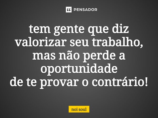 ⁠tem gente que diz valorizar seu trabalho, mas não perde a oportunidade de te provar o contrário!... Frase de Noi Soul.