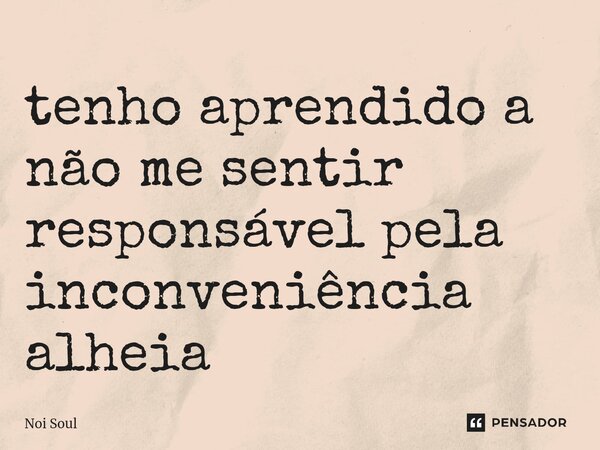 ⁠tenho aprendido a não me sentir responsável pela inconveniência alheia... Frase de Noi Soul.