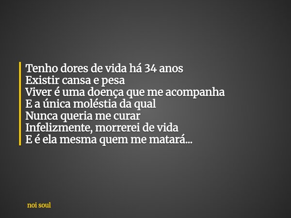 Tenho dores de vida há 34 anos Existir cansa e pesa Viver é uma doença que me acompanha E a única moléstia da qual Nunca queria me curar Infelizmente, morrerei ... Frase de noi soul.