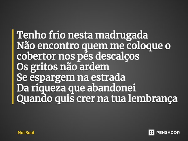 ⁠Tenho frio nesta madrugada Não encontro quem me coloque o cobertor nos pés descalços Os gritos não ardem Se espargem na estrada Da riqueza que abandonei Quando... Frase de Noi Soul.