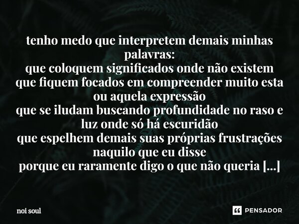 ⁠tenho medo que interpretem demais minhas palavras: que coloquem significados onde não existem que fiquem focados em compreender muito esta ou aquela expressão ... Frase de Noi Soul.
