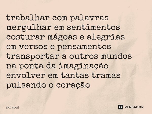 ⁠trabalhar com palavras mergulhar em sentimentos costurar mágoas e alegrias em versos e pensamentos transportar a outros mundos na ponta da imaginação envolver ... Frase de Noi Soul.