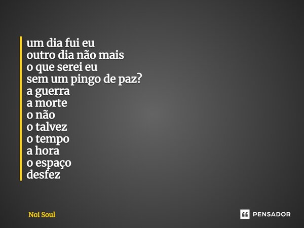 ⁠um dia fui eu outro dia não mais o que serei eu sem um pingo de paz? a guerra a morte o não o talvez o tempo a hora o espaço desfez... Frase de Noi Soul.