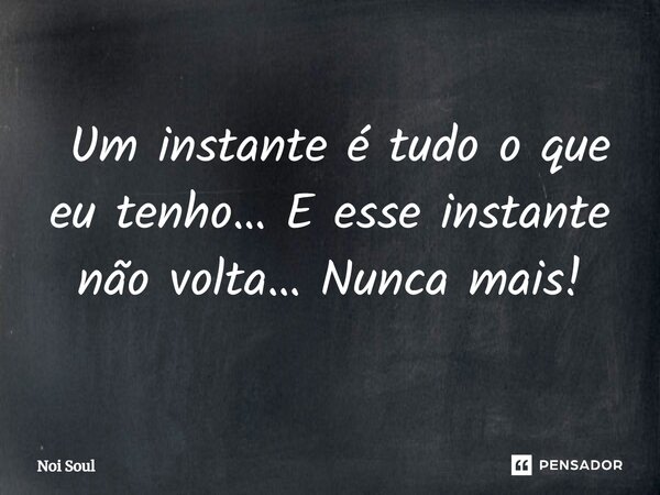 ⁠ Um instante é tudo o que eu tenho… E esse instante não volta… Nunca mais!... Frase de Noi Soul.