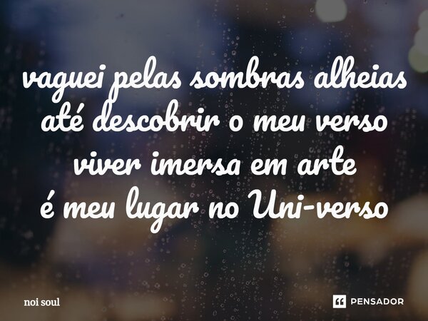 ⁠vaguei pelas sombras alheias até descobrir o meu verso viver imersa em arte é meu lugar no Uni-verso... Frase de Noi Soul.