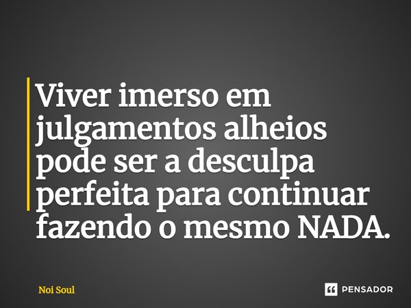 ⁠Viver imerso em julgamentos alheios pode ser a desculpa perfeita para continuar fazendo o mesmo NADA.... Frase de Noi Soul.