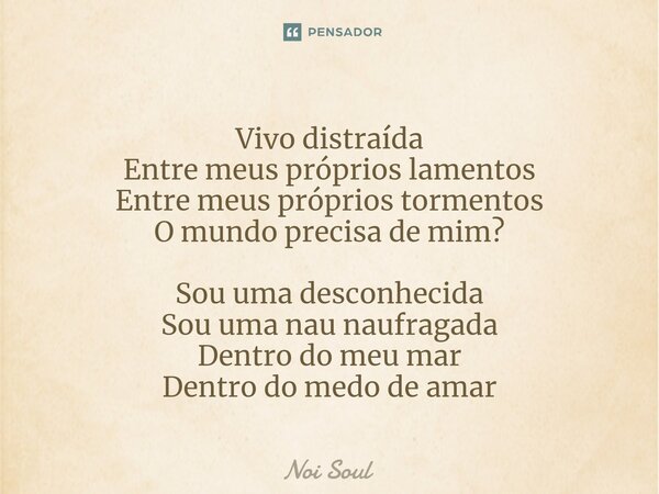 ⁠Vivo distraída Entre meus próprios lamentos Entre meus próprios tormentos O mundo precisa de mim? Sou uma desconhecida Sou uma nau naufragada Dentro do meu mar... Frase de Noi Soul.