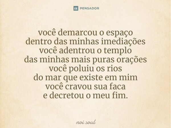 ⁠você demarcou o espaço dentro das minhas imediações você adentrou o templo das minhas mais puras orações você poluiu os rios do mar que existe em mim você crav... Frase de Noi Soul.