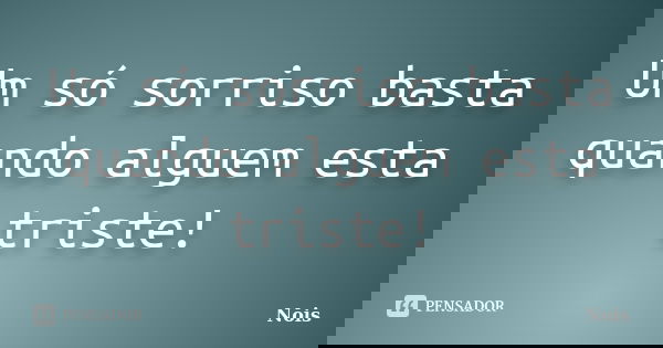 Um só sorriso basta quando alguem esta triste!... Frase de Nois.