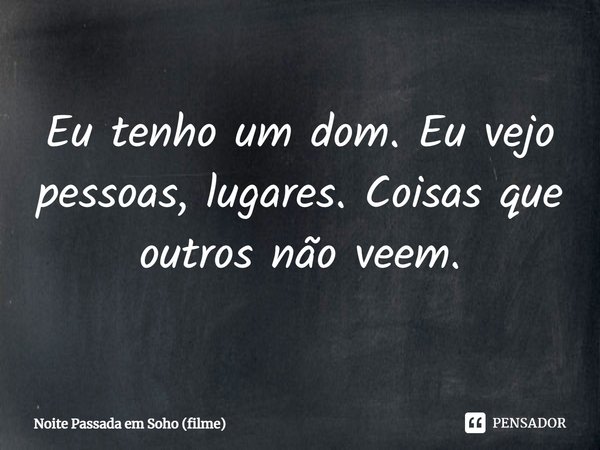 ⁠Eu tenho um dom. Eu vejo pessoas, lugares. Coisas que outros não veem.... Frase de Noite Passada em Soho (filme).
