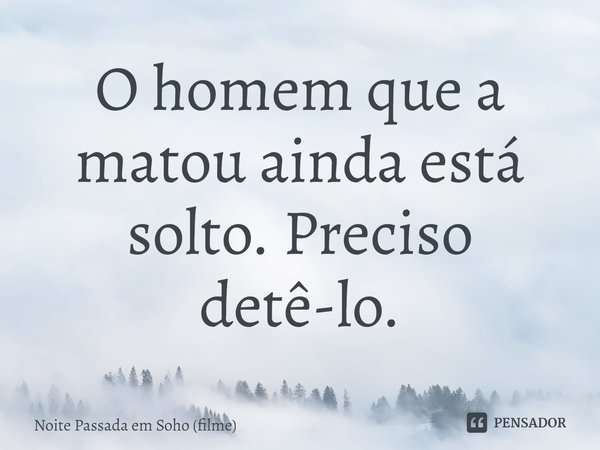 ⁠O homem que a matou ainda está solto. Preciso detê-lo.... Frase de Noite Passada em Soho (filme).