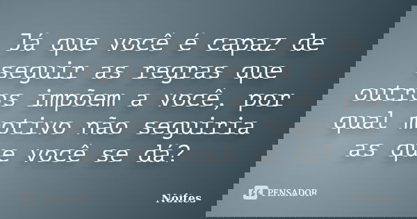 Já que você é capaz de seguir as regras que outros impõem a você, por qual motivo não seguiria as que você se dá?... Frase de Noites.