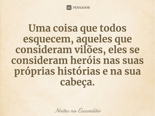 Uma coisa que todos esquecem, aqueles que consideram vilões, eles se consideram heróis nas suas próprias histórias e na sua cabeça. ⁠... Frase de Noites na Escuridão.