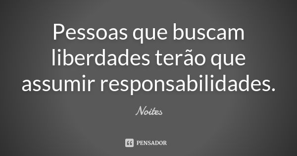 Pessoas que buscam liberdades terão que assumir responsabilidades.... Frase de Noites.