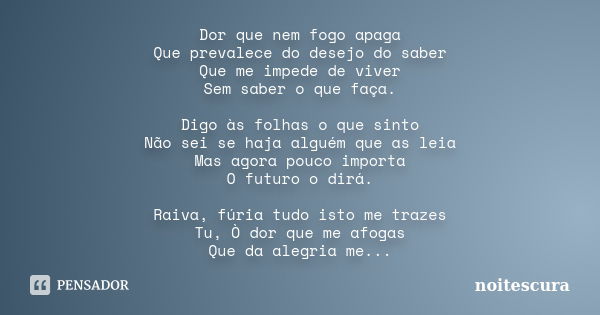 Dor que nem fogo apaga Que prevalece do desejo do saber Que me impede de viver Sem saber o que faça. Digo às folhas o que sinto Não sei se haja alguém que as le... Frase de noitescura.