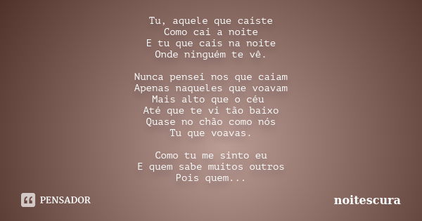 Tu, aquele que caíste Como cai a noite E tu que cais na noite Onde ninguém te vê. Nunca pensei nos que caiam Apenas naqueles que voavam Mais alto que o céu Até ... Frase de noitescura.