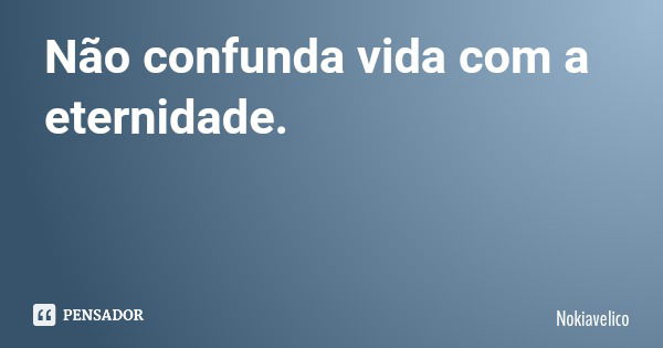 Não confunda vida com a eternidade.... Frase de Nokiavelico.