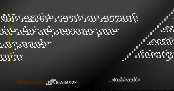 Não existe certo ou errado, existe leis de pessoas que estão no poder hierárquico.... Frase de Nokiavelico.