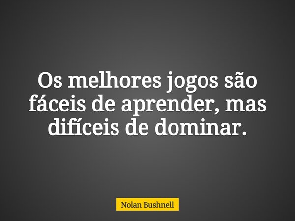 Os melhores jogos são fáceis de aprender, mas difíceis de dominar.... Frase de Nolan Bushnell.
