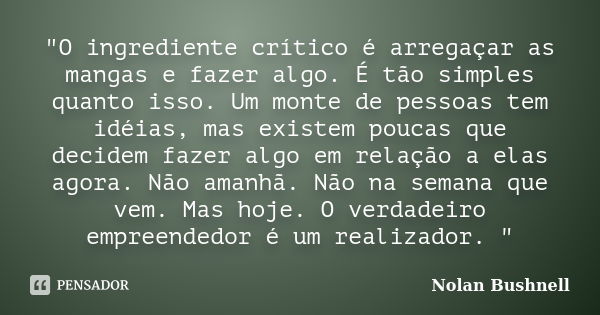 "O ingrediente crítico é arregaçar as mangas e fazer algo. É tão simples quanto isso. Um monte de pessoas tem idéias, mas existem poucas que decidem fazer ... Frase de Nolan Bushnell.