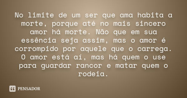 No limite de um ser que ama habita a morte, porque até no mais sincero amor há morte. Não que em sua essência seja assim, mas o amor é corrompido por aquele que