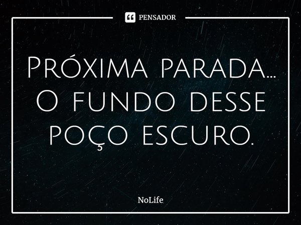 ⁠Próxima parada... O fundo desse poço escuro.... Frase de NoLife.