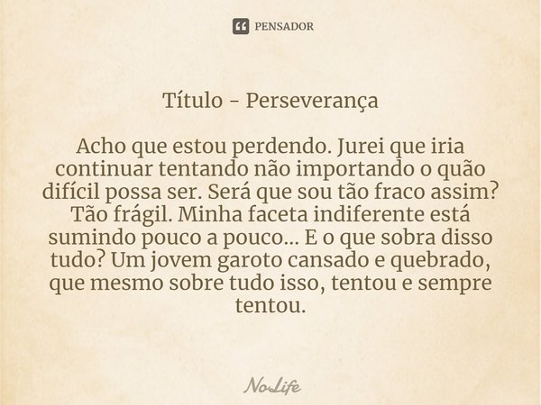 ⁠Título - Perseverança ⁠Acho que estou perdendo. Jurei que iria continuar tentando não importando o quão difícil possa ser. Será que sou tão fraco assim? Tão fr... Frase de NoLife.