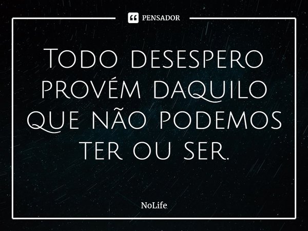 ⁠Todo desespero provém daquilo que não podemos ter ou ser.... Frase de NoLife.