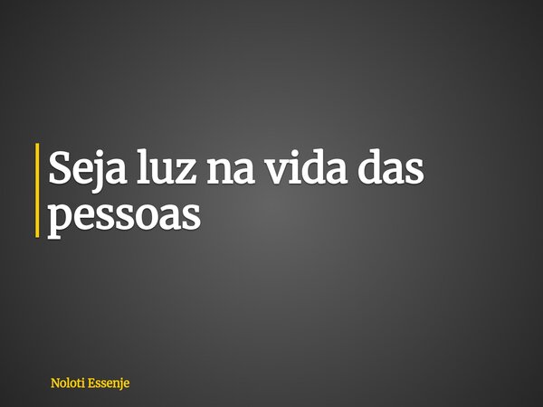 ⁠Seja luz na vida das pessoas... Frase de Noloti Essenje.
