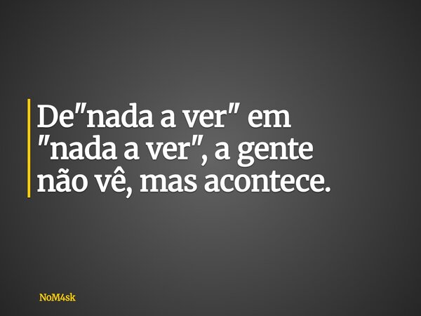 De "nada a ver" em "nada a ver", a gente não vê, mas acontece.... Frase de NoM4sk.
